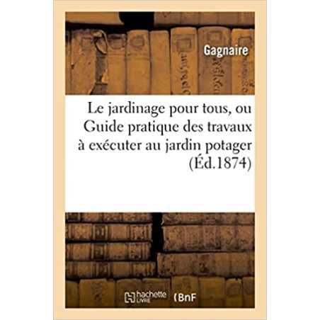 Le jardinage pour tous, ou Guide pratique des travaux à exécuter au jardin potager - Gagnaire