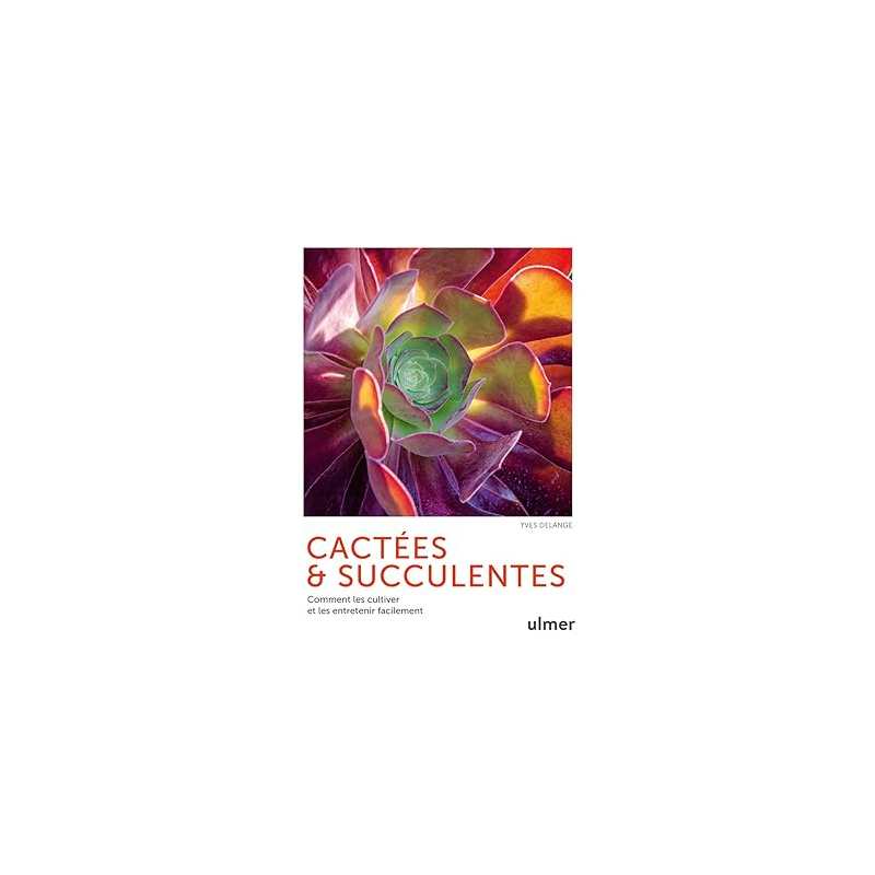 Cactées et succulentes - Comment les cultiver et les entretenir facilement - Yves Delange