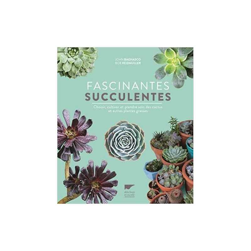 Fascinantes succulentes: Choisir, cultiver et prendre soin des cactus et autres plantes grasses - John Bagnasco