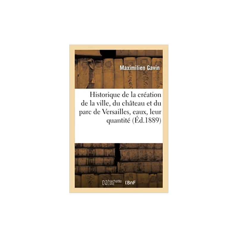 Historique de la création de la ville, du château et du parc de Versailles : ses eaux, leur quantité - Maximilien Gavin