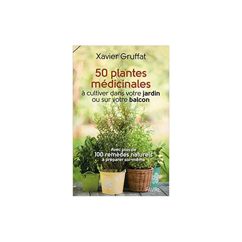 50 plantes médicinales à cultiver dans votre jardin ou sur votre balcon - Xavier Gruffat