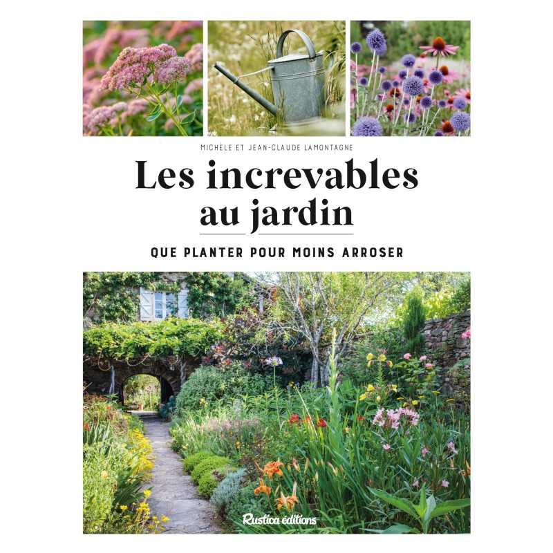 Les increvables au jardin: Que planter pour moins arroser ? - Michèle et Jean-Claude Lamontagne