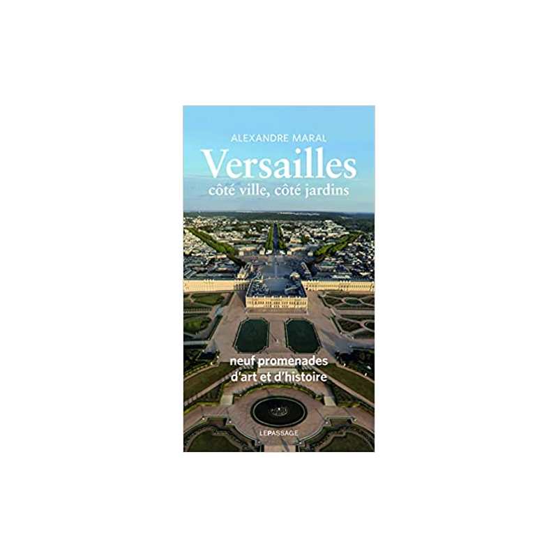 Versailles, côté ville, côté jardins - Guide historique et artistique - Alexandre Maral