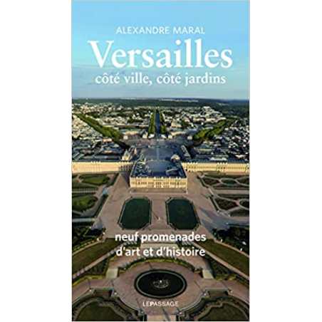 Versailles, côté ville, côté jardins - Guide historique et artistique - Alexandre Maral