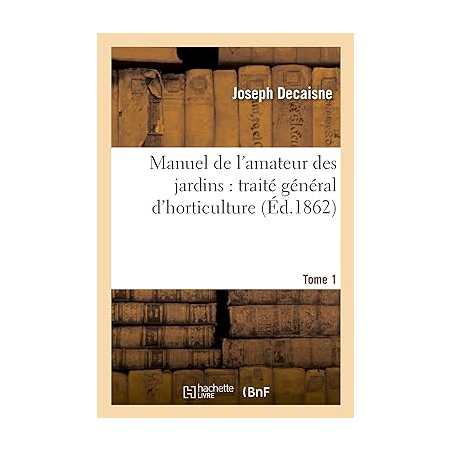 Manuel de l'amateur des jardins : traité général d'horticulture.Tome 1 - Joseph Decaisne