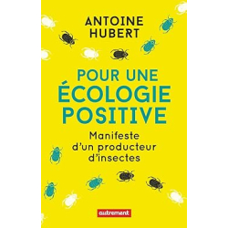 Pour une écologie positive: Manifeste d'un producteur d'insectes - Antoine Hubert