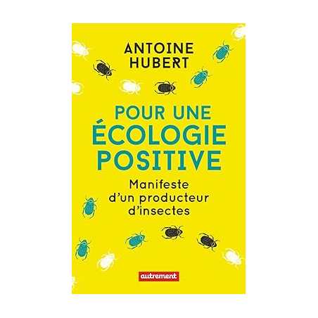 Pour une écologie positive: Manifeste d'un producteur d'insectes - Antoine Hubert