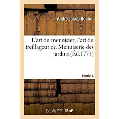 L'art du menuisier, l'art du treillageur ou Menuiserie des jardins. Partie 4 - André Jacob Roubo