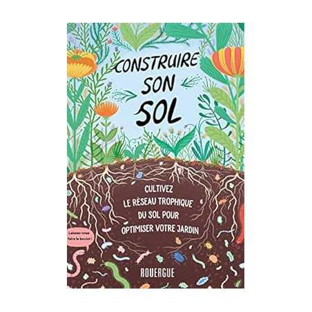 Construire son sol: Cultivez le réseau trophique du sol pour optimiser votre jardin - Diane Miessler