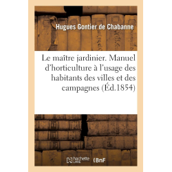 Le maître jardinier. Manuel complet d'horticulture: à l'usage des habitants des villes et des campagnes