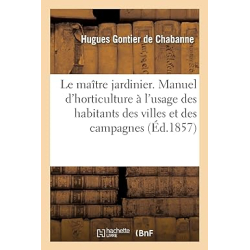 Le maître jardinier. Manuel complet d'horticulture: à l'usage des habitants des villes et des campagnes. 2e édition