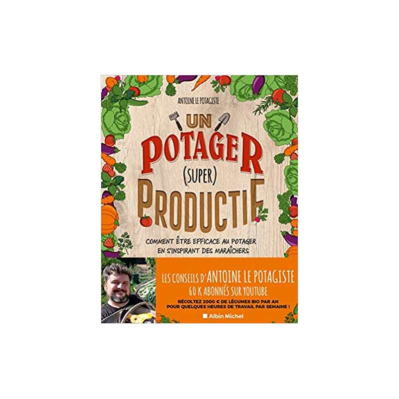 Un potager (super) productif: Comment être efficace au potager en s'inspirant des maraîchers - Antoine Le Potagiste