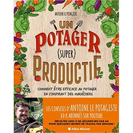 Un potager (super) productif: Comment être efficace au potager en s'inspirant des maraîchers - Antoine Le Potagiste