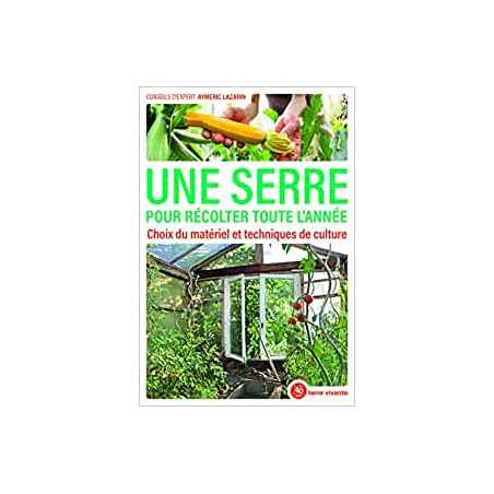 Une serre pour récolter toute l'année: Choix du matériel et techniques de culture - Aymeric Lazarin