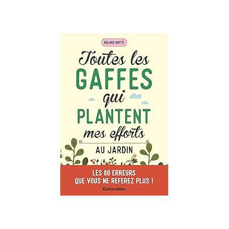 Toutes les gaffes qui plantent mes efforts au jardin : Les 60 erreurs que vous ne referez plus ! - Motte Roland