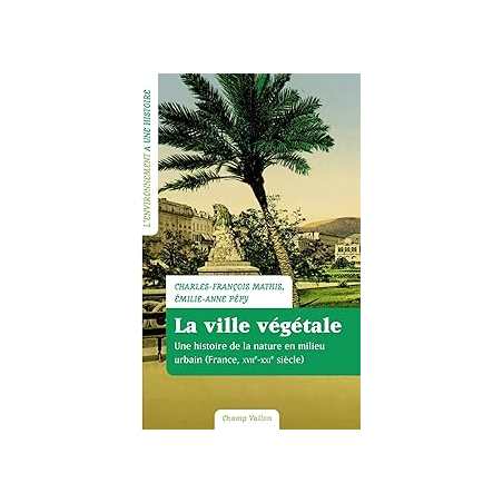 La ville végétale : Une histoire de la nature en milieu urbain (France XVIIe-XXIe siècle) - Mathis/Pepy