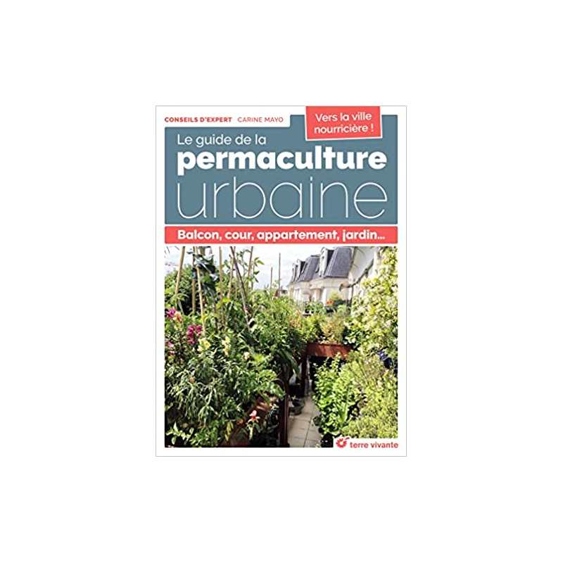 Le guide de la permaculture urbaine: Balcon, cour, appartement, jardin... - Carine Mayo