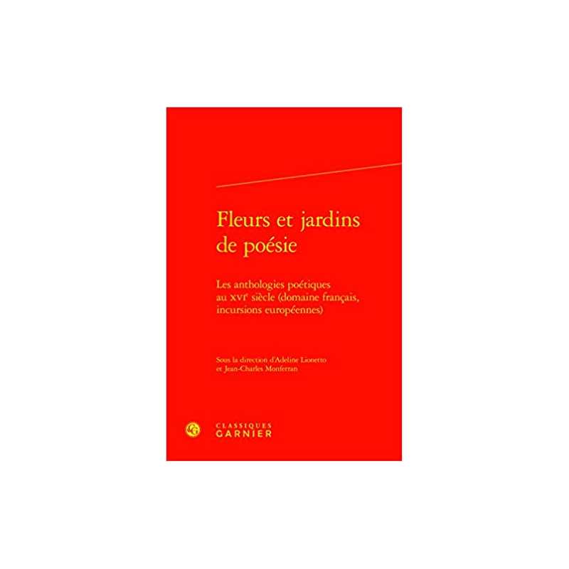 Fleurs et jardins de poésie: Les anthologies poétiques au XVIe siècle (domaine français, incursions européennes) - Collectif