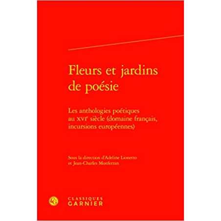 Fleurs et jardins de poésie: Les anthologies poétiques au XVIe siècle (domaine français, incursions européennes) - Collectif