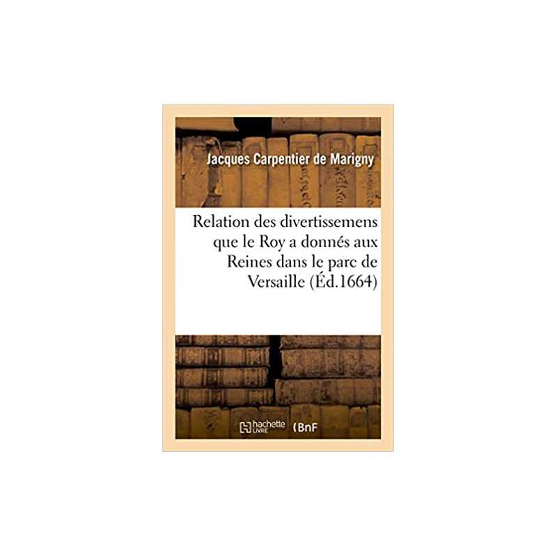 Relation des divertissemens que le Roy a donnés aux Reines dans le parc de Versailles - Collectif