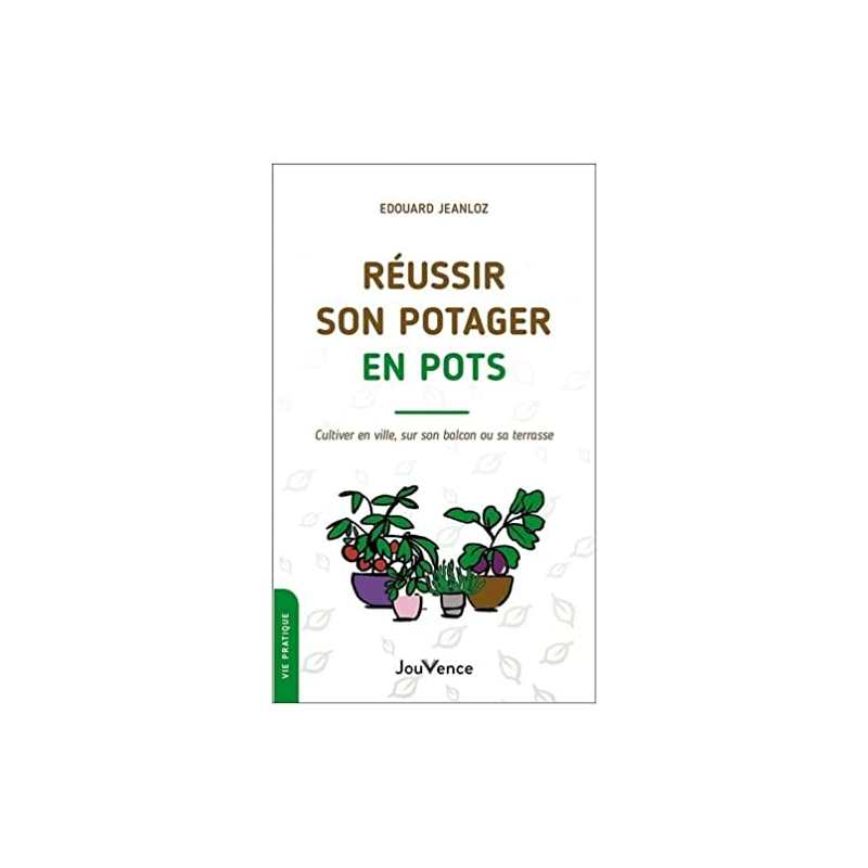 Réussir son potager en pots: Cultiver en ville, sur son balcon ou sa terrasse - Edouard Jeanloz