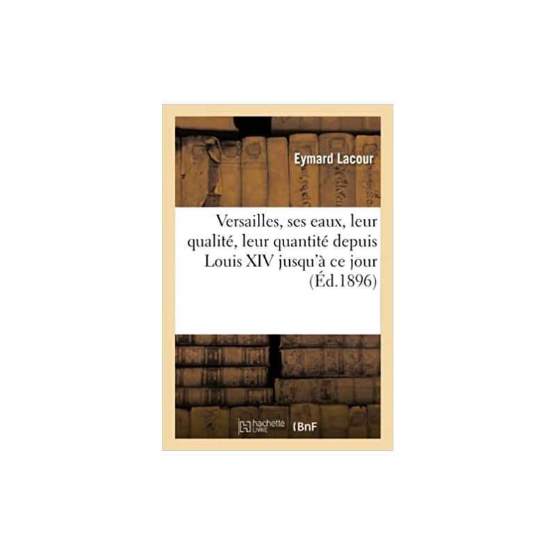 Versailles, ses eaux, leur qualité, leur quantité depuis Louis XIV jusqu'à ce jour - Eymar Lacour